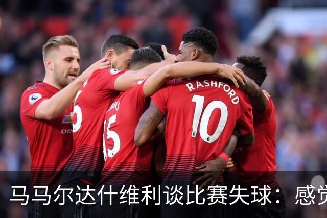 马马尔达什维利谈比赛失球：感觉有对手拉住了我的手